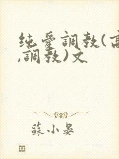 纯爱调教(高h,调教)文