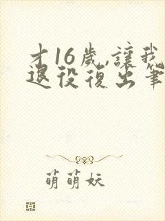 才16岁,让我退役复出笔趣阁