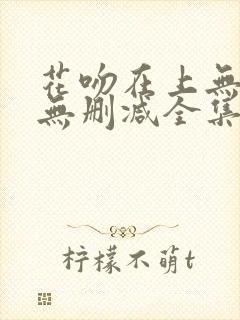 花吻在上无打码无删减全集