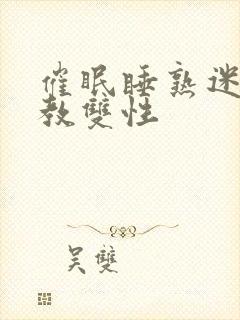 催眠睡熟迷d调教双性