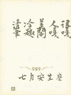 清冷美人很重欲笔趣阁嘎嘎