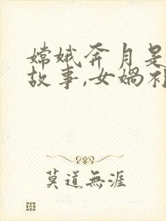 嫦娥奔月是神话故事,女娲补天也是神话故事