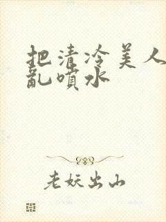 把清冷美人调教乱喷水