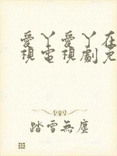 爱丫爱丫在线影视电视剧免费观看