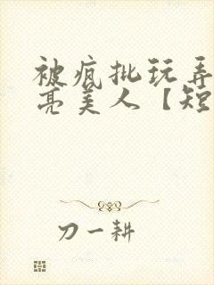 被疯批玩弄的漂亮美人【短篇合