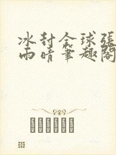 冰封全球张奕方雨晴笔趣阁