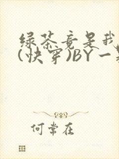 绿茶竟是我自己(快穿)BY一颗栗子