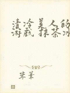 清冷美人的神奇游戏 抹茶冰沙 小说