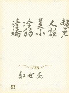 清冷美人超会撒娇的小说免费阅读无弹窗