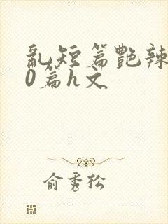 乱短篇艳辣500篇h文