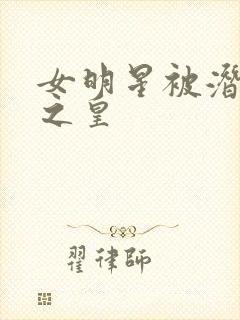 女明星被潜规则之皇