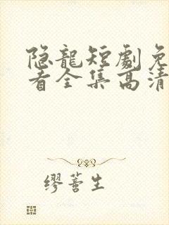 隐龙短剧免费观看全集高清