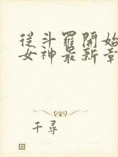 从斗罗开始俘获女神最新章节列表