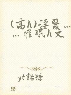 (高h)淫医……催眠h文