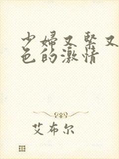 少妇又紧又爽又色的激情