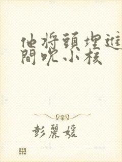 他将头埋进双腿间吮小核