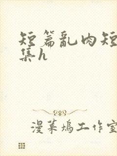 短篇乱肉短篇合集h