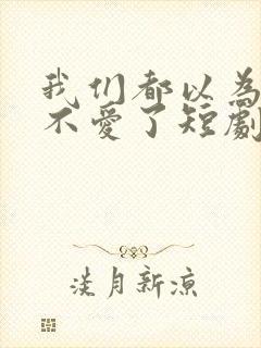 我们都以为对方不爱了短剧免费观看