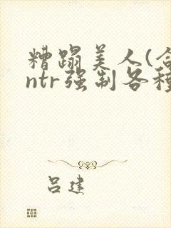 糟蹋美人(合集ntr强制各种美人虐