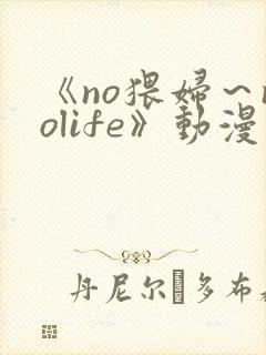 《no猥妇～nolife》动漫