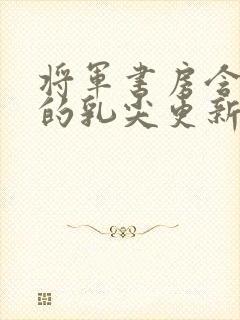 将军书房含着她的乳尖更新时间