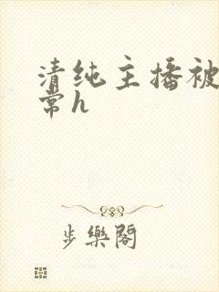 清纯主播被脔日常h