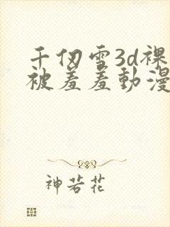 千仞雪3d裸体被羞羞动漫封面