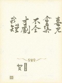 我才不会喜欢他短剧全集免费观看封面