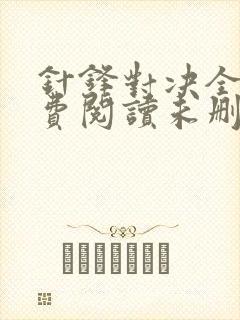 针锋对决全文免费阅读未删减,笔趣阁