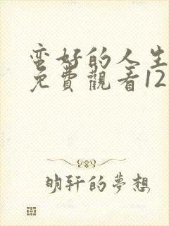 蛮好的人生全集免费观看12集高清