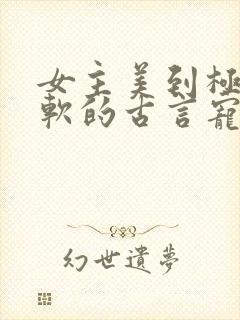 女主美到极致娇软的古言宠文