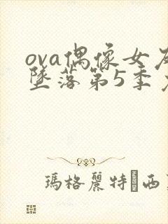 ova偶像女友坠落第5季免费观看