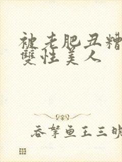 被老肥丑糟蹋的双性美人