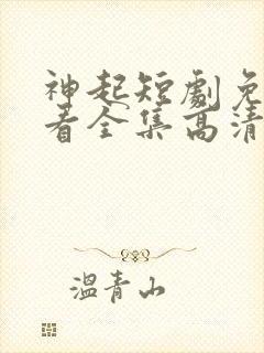 神起短剧免费观看全集高清