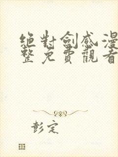 绝对剑感漫画完整免费观看下拉式