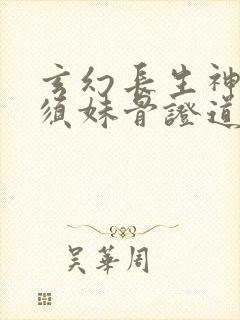 玄幻长生神子何须妹骨证道笔趣阁