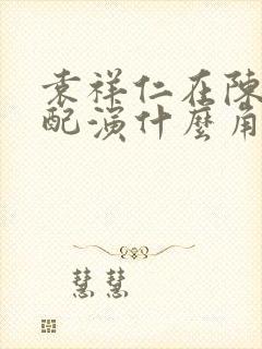 袁祥仁在陈真里配演什么角色了