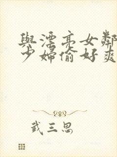 与漂亮女邻居的少妇偷好爽