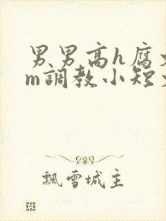 男男高h腐文sm调教小短文