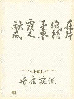 秋霞手机在线网成人鲁丝片