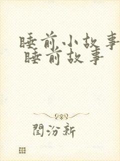 睡前小故事大全 睡前故事