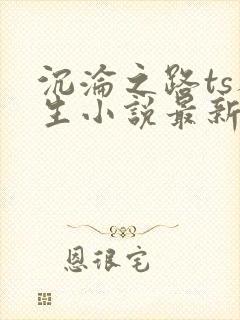 沉沦之路ts人生小说最新章节更新时间