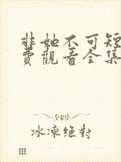 非她不可短剧免费观看全集高清