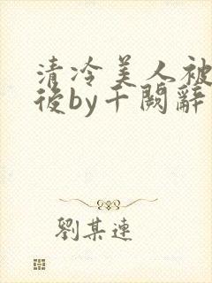 清冷美人被囚禁后by千阙辞
