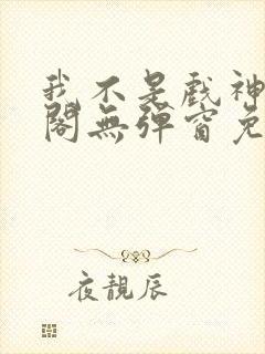 我不是戏神笔趣阁无弹窗免费阅读