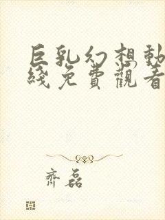 巨乳幻想动漫在线免费观看