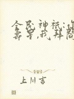 全民神祇:你拜寿星,我拜阎王txt