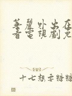 华丽外出在线观看电视剧免费高清完整韩剧