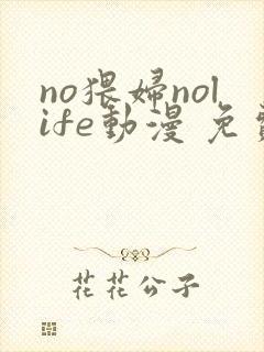 no猥妇nolife动漫 免费观看