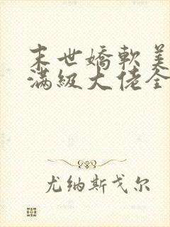 末世娇软美人是满级大佬全文免费